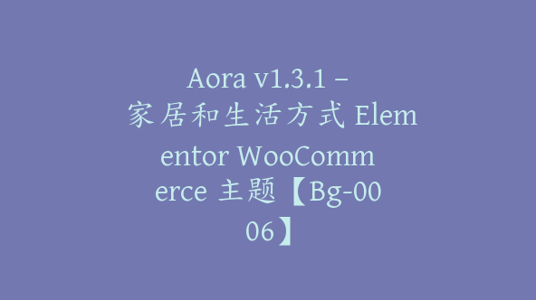 Aora v1.3.1 – 家居和生活方式 Elementor WooCommerce 主题【Bg-0006】