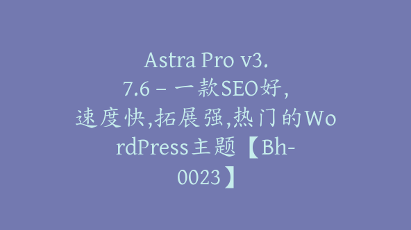 Astra Pro v3.7.6 – 一款SEO好,速度快,拓展强,热门的WordPress主题【Bh-0023】