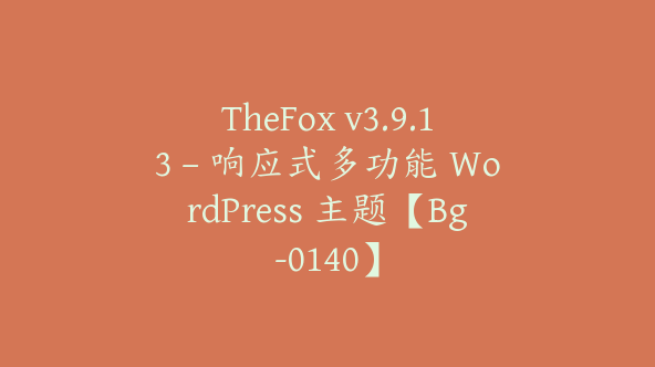 TheFox v3.9.13 – 响应式多功能 WordPress 主题【Bg-0140】