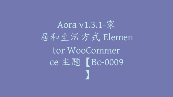 Aora v1.3.1-家居和生活方式 Elementor WooCommerce 主题【Bc-0009】