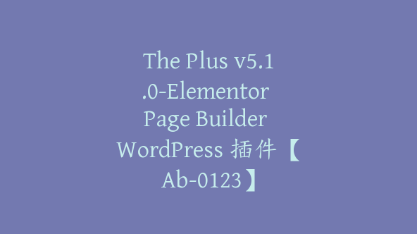 The Plus v5.1.0-Elementor Page Builder WordPress 插件【Ab-0123】