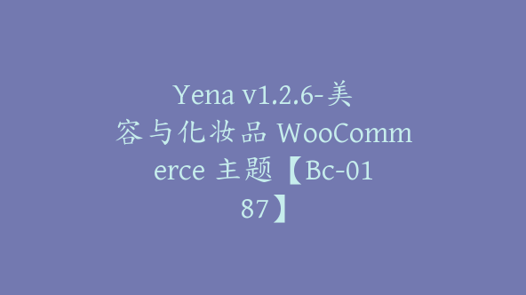 Yena v1.2.6-美容与化妆品 WooCommerce 主题【Bc-0187】