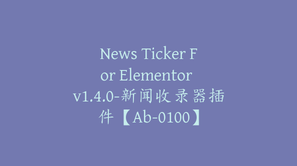 News Ticker For Elementor v1.4.0-新闻收录器插件【Ab-0100】