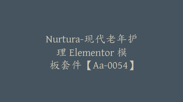 Nurtura-现代老年护理 Elementor 模板套件【Aa-0054】