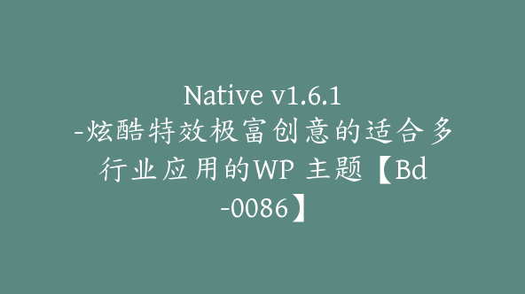 Native v1.6.1-炫酷特效极富创意的适合多行业应用的WP 主题【Bd-0086】