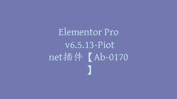 Elementor Pro v6.5.13-Piotnet插件【Ab-0170】