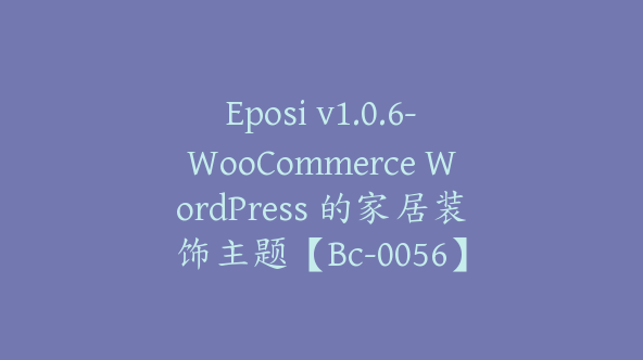 Eposi v1.0.6-WooCommerce WordPress 的家居装饰主题【Bc-0056】