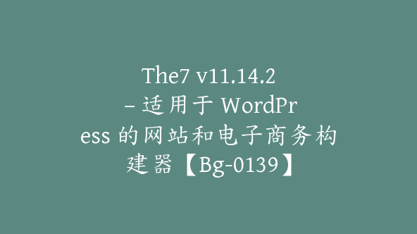 The7 v11.14.2 – 适用于 WordPress 的网站和电子商务构建器【Bg-0139】