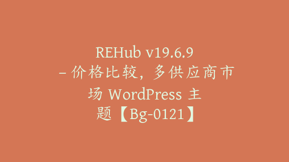 REHub v19.6.9 – 价格比较，多供应商市场 WordPress 主题【Bg-0121】