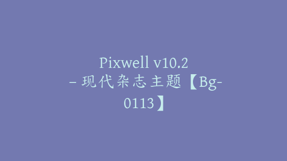 Pixwell v10.2 – 现代杂志主题【Bg-0113】