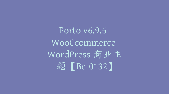 Porto v6.9.5-WooCcommerce WordPress 商业主题【Bc-0132】