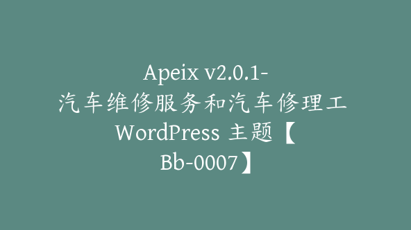 Apeix v2.0.1-汽车维修服务和汽车修理工 WordPress 主题【Bb-0007】