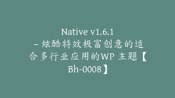 Native v1.6.1 – 炫酷特效极富创意的适合多行业应用的WP 主题【Bh-0008】