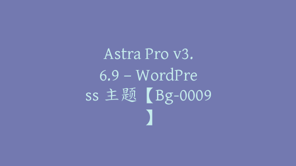 Astra Pro v3.6.9 – WordPress 主题【Bg-0009】