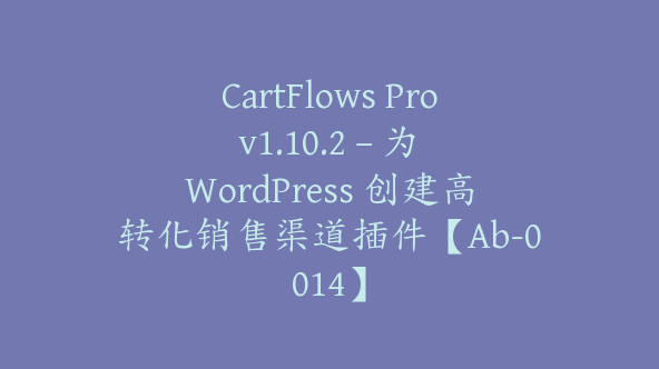 CartFlows Pro v1.10.2 – 为 WordPress 创建高转化销售渠道插件【Ab-0014】