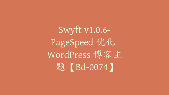 Swyft v1.0.6-PageSpeed 优化 WordPress 博客主题【Bd-0074】