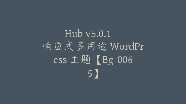 Hub v5.0.1 – 响应式多用途 WordPress 主题【Bg-0065】