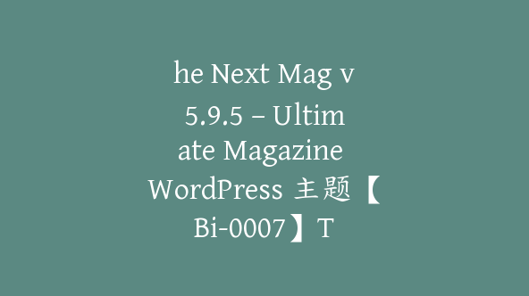 he Next Mag v5.9.5 – Ultimate Magazine WordPress 主题【Bi-0007】T