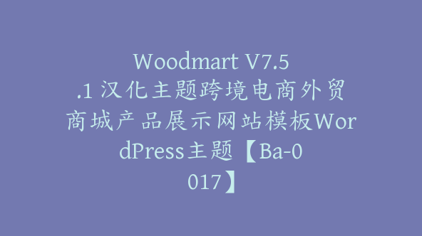 Woodmart V7.5.1 汉化主题跨境电商外贸商城产品展示网站模板WordPress主题【Ba-0017】