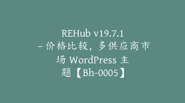 REHub v19.7.1 – 价格比较，多供应商市场 WordPress 主题【Bh-0005】