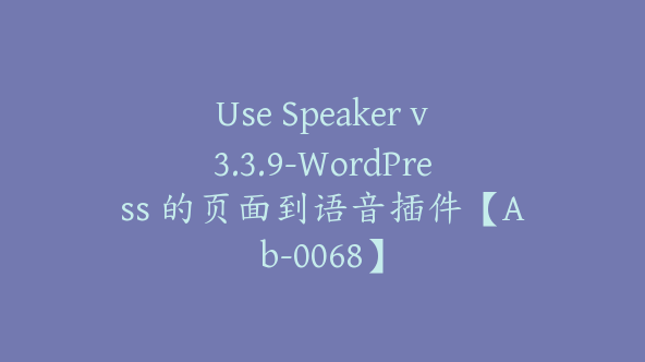 Use Speaker v3.3.9-WordPress 的页面到语音插件【Ab-0068】