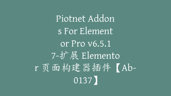 Piotnet Addons For Elementor Pro v6.5.17-扩展 Elementor 页面构建器插件【Ab-0137】