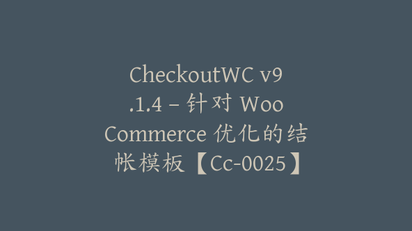 CheckoutWC v9.1.4 – 针对 WooCommerce 优化的结帐模板【Cc-0025】