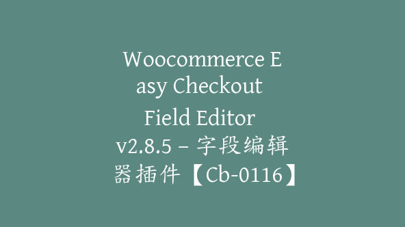 Woocommerce Easy Checkout Field Editor v2.8.5 – 字段编辑器插件【Cb-0116】