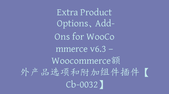 Extra Product Options、Add-Ons for WooCommerce v6.3 – Woocommerce额外产品选项和附加组件插件【Cb-0032】