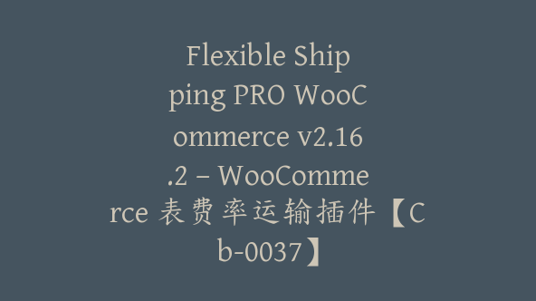 Flexible Shipping PRO WooCommerce v2.16.2 – WooCommerce 表费率运输插件【Cb-0037】