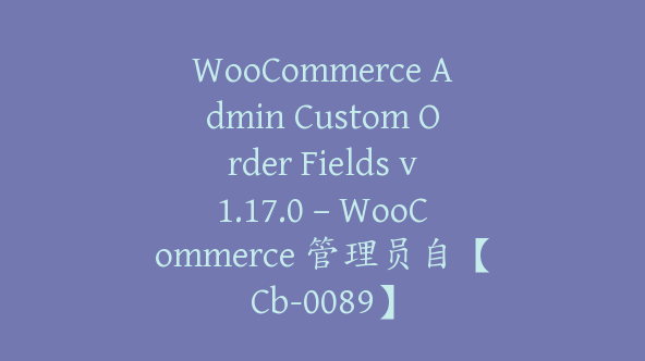 WooCommerce Admin Custom Order Fields v1.17.0 – WooCommerce 管理员自【Cb-0089】