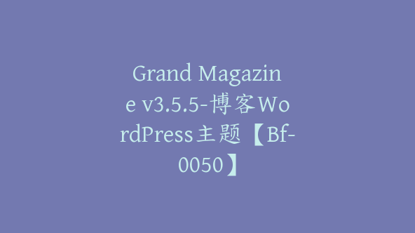 Grand Magazine v3.5.5-博客WordPress主题【Bf-0050】