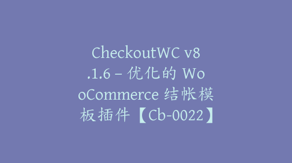 CheckoutWC v8.1.6 – 优化的 WooCommerce 结帐模板插件【Cb-0022】