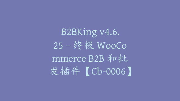 B2BKing v4.6.25 – 终极 WooCommerce B2B 和批发插件【Cb-0006】