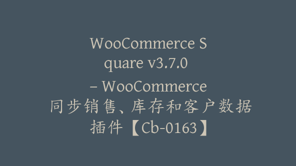 WooCommerce Square v3.7.0 – WooCommerce 同步销售、库存和客户数据插件【Cb-0163】