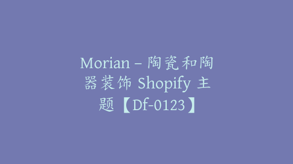 Morian – 陶瓷和陶器装饰 Shopify 主题【Df-0123】