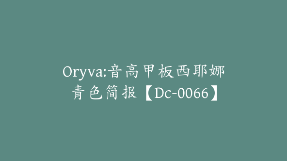 Oryva:音高甲板西耶娜青色简报【Dc-0066】