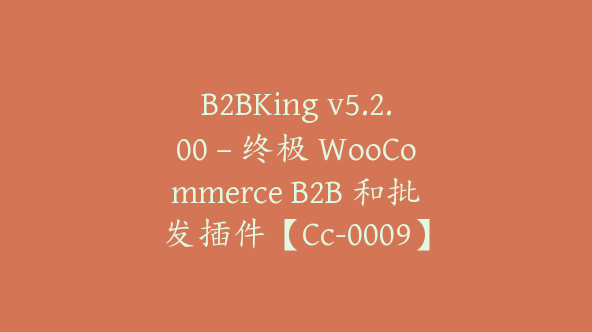 B2BKing v5.2.00 – 终极 WooCommerce B2B 和批发插件【Cc-0009】