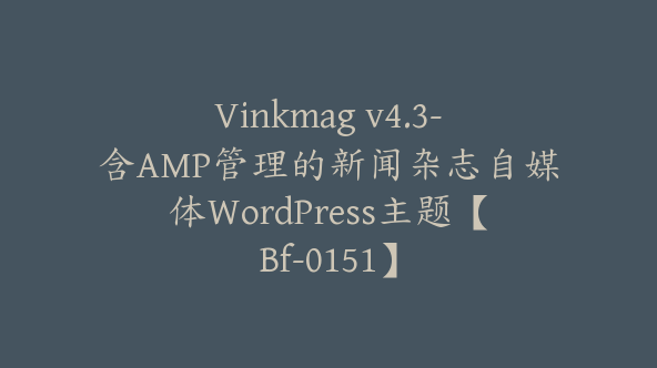 Vinkmag v4.3-含AMP管理的新闻杂志自媒体WordPress主题【Bf-0151】