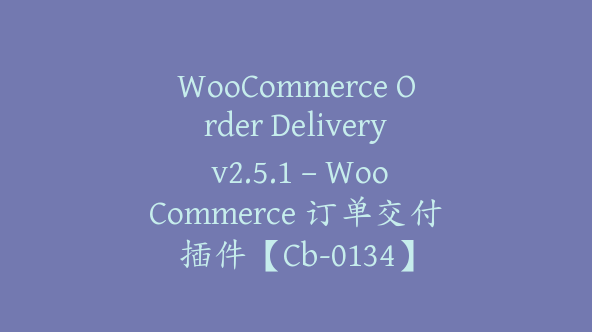 WooCommerce Order Delivery v2.5.1 – WooCommerce 订单交付插件【Cb-0134】