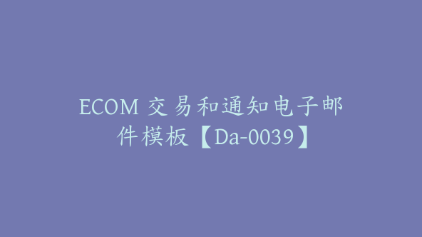 ECOM 交易和通知电子邮件模板【Da-0039】