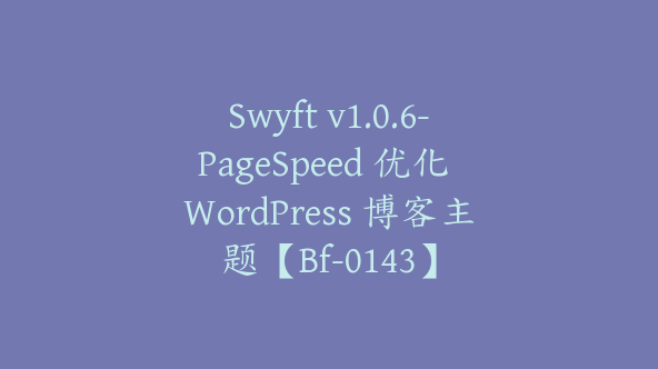 Swyft v1.0.6-PageSpeed 优化 WordPress 博客主题【Bf-0143】