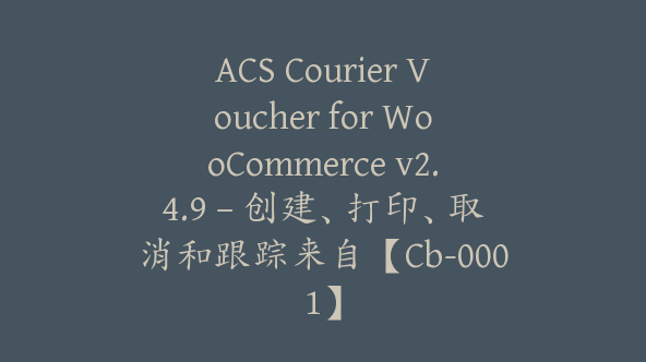 ACS Courier Voucher for WooCommerce v2.4.9 – 创建、打印、取消和跟踪来自【Cb-0001】