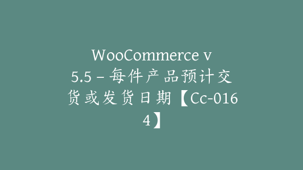 WooCommerce v5.5 – 每件产品预计交货或发货日期【Cc-0164】