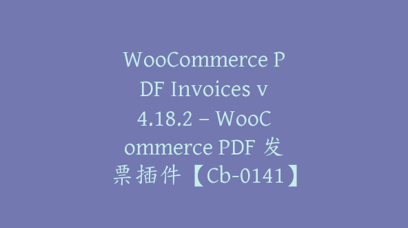 WooCommerce PDF Invoices v4.18.2 – WooCommerce PDF 发票插件【Cb-0141】