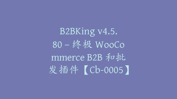 B2BKing v4.5.80 – 终极 WooCommerce B2B 和批发插件【Cb-0005】