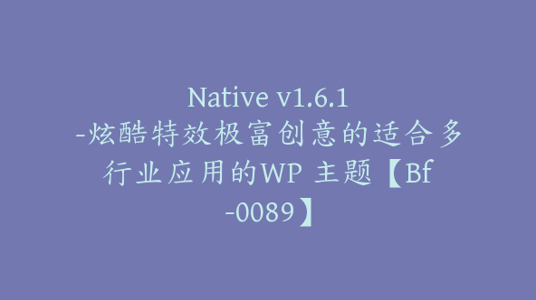 Native v1.6.1-炫酷特效极富创意的适合多行业应用的WP 主题【Bf-0089】