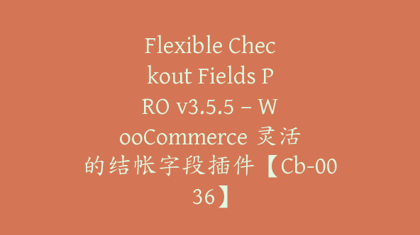 Flexible Checkout Fields PRO v3.5.5 – WooCommerce 灵活的结帐字段插件【Cb-0036】