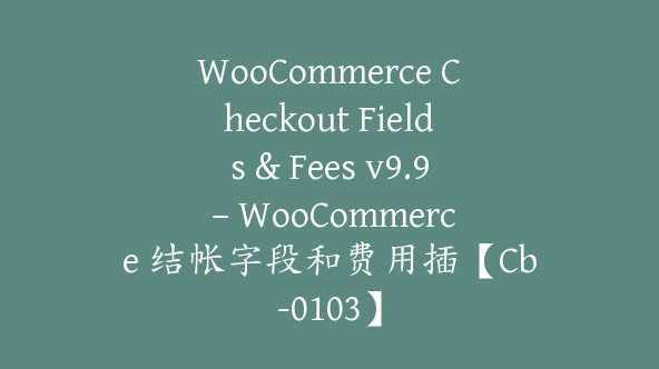 WooCommerce Checkout Fields & Fees v9.9 – WooCommerce 结帐字段和费用插【Cb-0103】