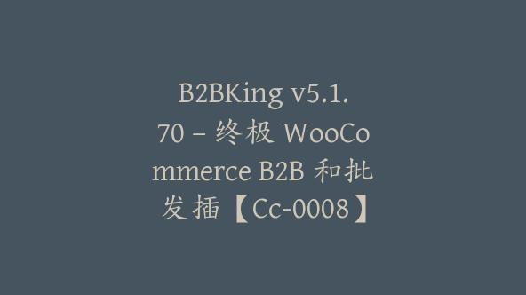 B2BKing v5.1.70 – 终极 WooCommerce B2B 和批发插【Cc-0008】